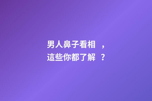 男人鼻子看相，這些你都了解？